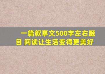 一篇叙事文500字左右题目 阅读让生活变得更美好